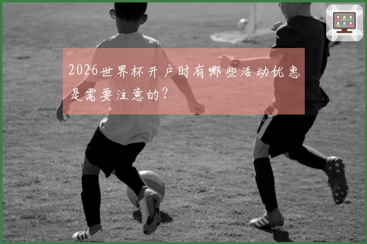 2026世界杯开户时有哪些活动优惠是需要注意的？