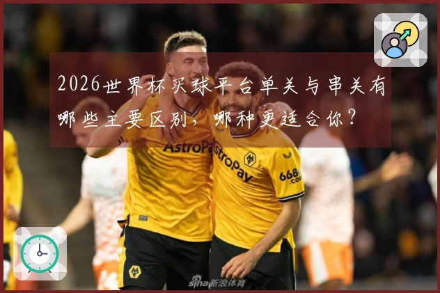 2026世界杯买球平台单关与串关有哪些主要区别，哪种更适合你？