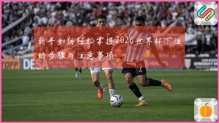新手如何轻松掌握2026世界杯下注的步骤与注意事项