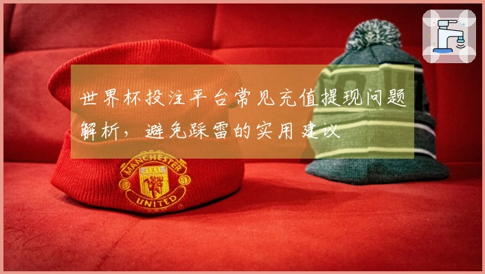 世界杯投注平台常见充值提现问题解析，避免踩雷的实用建议
