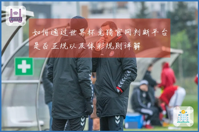 如何通过世界杯竞猜官网判断平台是否正规以及体彩规则详解