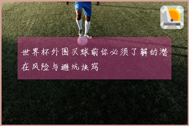 世界杯外围买球前你必须了解的潜在风险与避坑诀窍