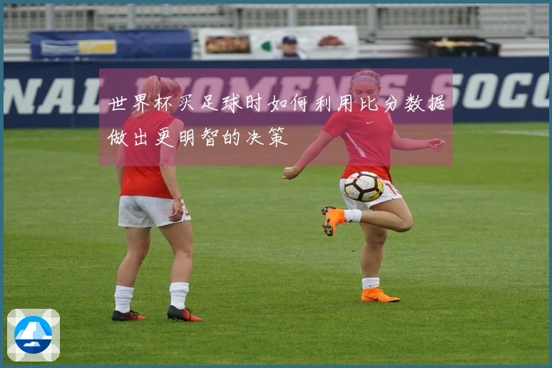 世界杯买足球时如何利用比分数据做出更明智的决策