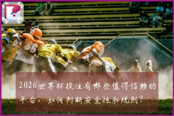 2026世界杯投注有哪些值得信赖的平台，如何判断安全性和规则？