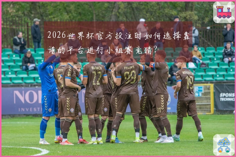 2026世界杯官方投注时如何选择靠谱的平台进行小组赛竞猜？