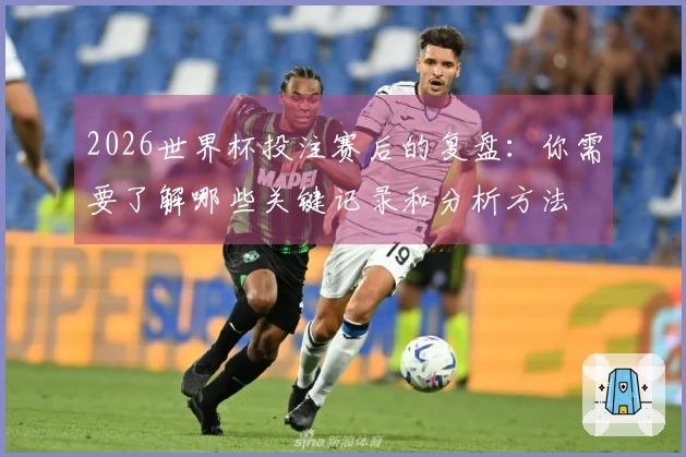 2026世界杯投注赛后的复盘：你需要了解哪些关键记录和分析方法