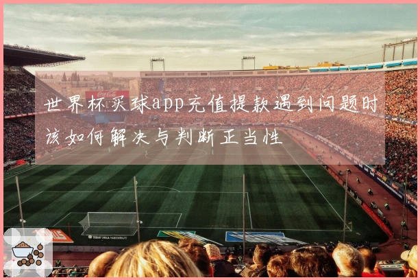 世界杯买球app充值提款遇到问题时该如何解决与判断正当性