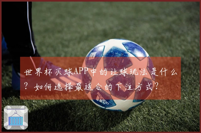 世界杯买球APP中的让球玩法是什么？如何选择最适合的下注方式？