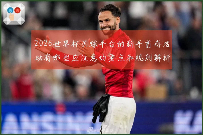 2026世界杯买球平台的新手首存活动有哪些应注意的要点和规则解析