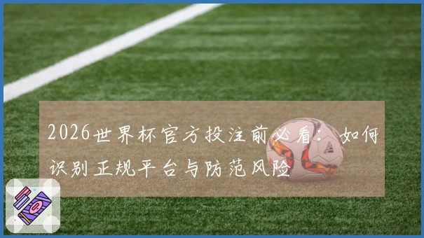 2026世界杯官方投注前必看:如何识别正规平台与防范风险