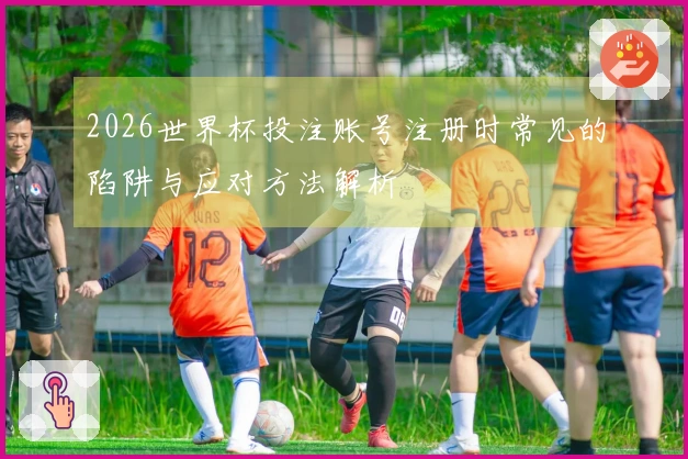 2026世界杯投注账号注册时常见的陷阱与应对方法解析