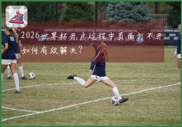 2026世界杯开户过程中页面打不开如何有效解决？