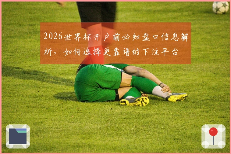 2026世界杯开户前必知盘口信息解析，如何选择更靠谱的下注平台