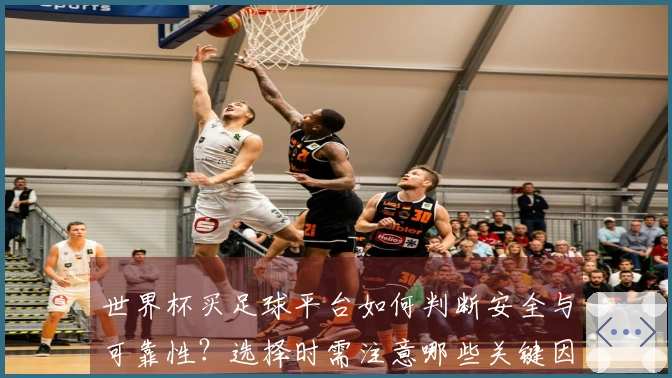 世界杯买足球平台如何判断安全与可靠性？选择时需注意哪些关键因素？