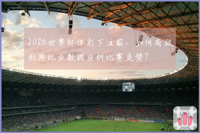 2026世界杯体彩下注前，如何有效利用比分数据分析比赛走势？