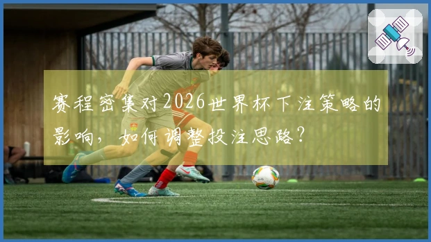 赛程密集对2026世界杯下注策略的影响，如何调整投注思路？
