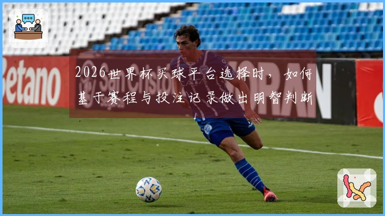 2026世界杯买球平台选择时，如何基于赛程与投注记录做出明智判断？