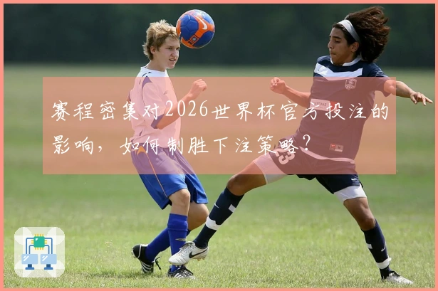 赛程密集对2026世界杯官方投注的影响，如何制胜下注策略？
